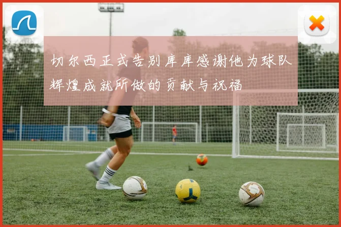 切尔西正式告别库库感谢他为球队辉煌成就所做的贡献与祝福
