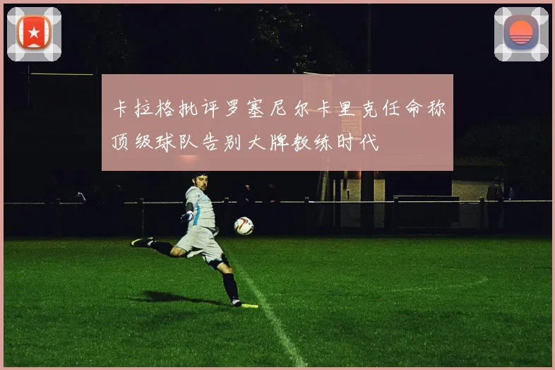 卡拉格批评罗塞尼尔卡里克任命称顶级球队告别大牌教练时代