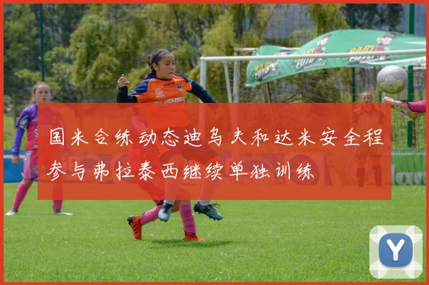 国米合练动态迪乌夫和达米安全程参与弗拉泰西继续单独训练