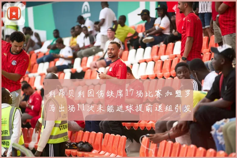利昂贝利因伤缺席17场比赛加盟罗马出场11次未能进球提前退租引发关注