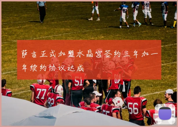 萨吉正式加盟水晶宫签约三年加一年续约协议达成