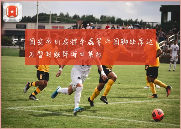 国安冬训启程李磊等六国脚缺席达万暂时缺阵海口集结