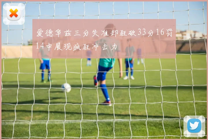爱德华兹三分失准却狂砍33分16罚14中展现疯狂冲击力