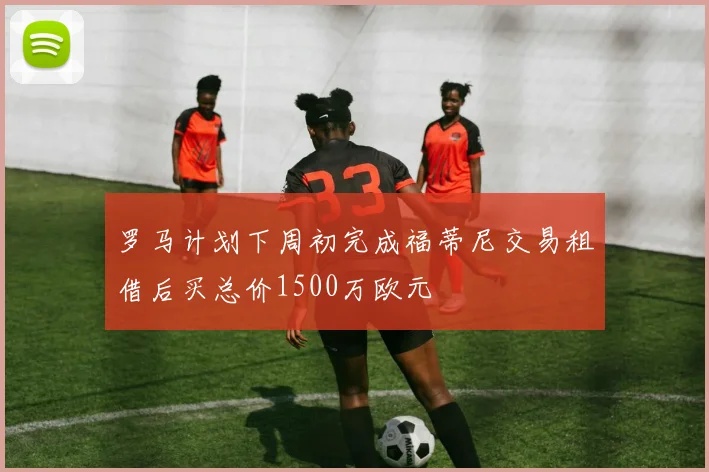 罗马计划下周初完成福蒂尼交易租借后买总价1500万欧元