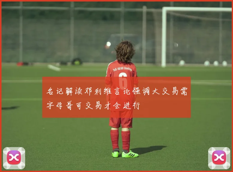 名记解读邓利维言论强调大交易需字母哥可交易才会进行